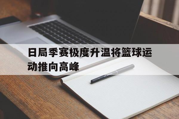 包含日局季赛极度升温将篮球运动推向高峰的词条